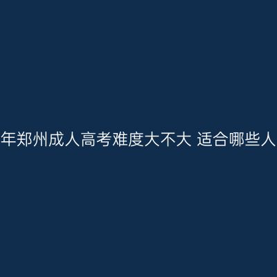 2026年郑州成人高考难度大不大 适合哪些人报名
